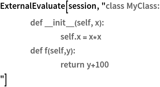 ExternalEvaluate[session, "class MyClass:
	def __init__(self, x):
		self.x = x*x
	def f(self,y):
		return y+100
"]