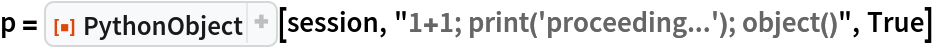 p = ResourceFunction["PythonObject"][session, "1+1; print('proceeding...'); object()", True]