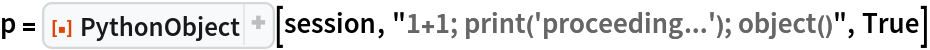 p = ResourceFunction[
  "PythonObject", ResourceSystemBase -> "https://www.wolframcloud.com/obj/resourcesystem/api/1.0"][session, "1+1; print('proceeding...'); object()", True]