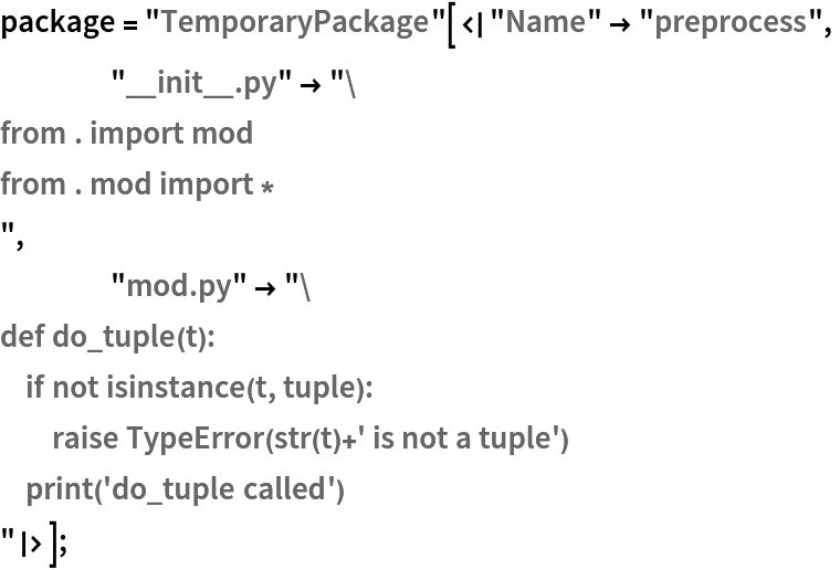 package = "TemporaryPackage"[<|"Name" -> "preprocess",
    "__init__.py" -> "from . import mod
from . mod import *
",
    "mod.py" -> "def do_tuple(t):
    if not isinstance(t, tuple):
        raise TypeError(str(t)+' is not a tuple')
    print('do_tuple called')
"|>];