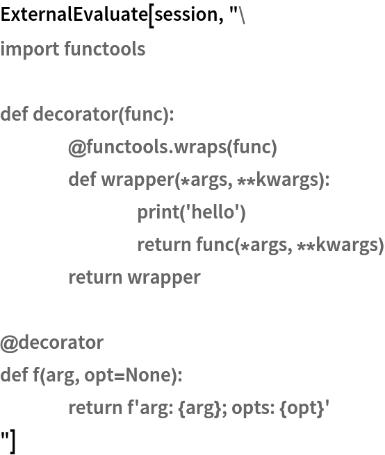 ExternalEvaluate[session, "import functools

def decorator(func):
	@functools.wraps(func)
	def wrapper(*args, **kwargs):
		print('hello')
		return func(*args, **kwargs)
	return wrapper

@decorator
def f(arg, opt=None):
	return f'arg: {arg}; opts: {opt}'
"]