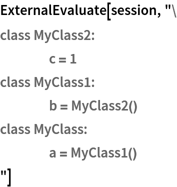 ExternalEvaluate[session, "class MyClass2:
	c = 1
class MyClass1:
	b = MyClass2()
class MyClass:
	a = MyClass1()
"]