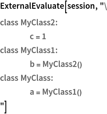 ExternalEvaluate[session, "class MyClass2:
	c = 1
class MyClass1:
	b = MyClass2()
class MyClass:
	a = MyClass1()
"]