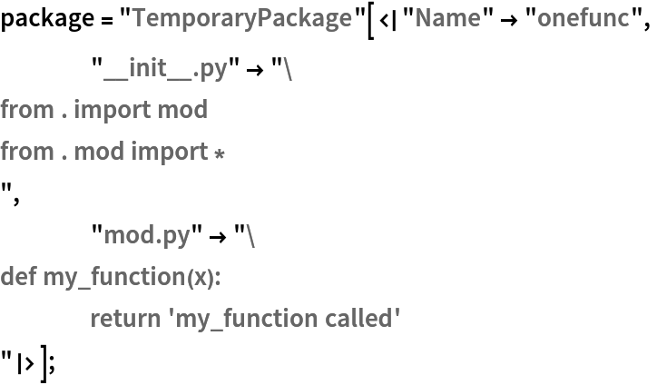 package = "TemporaryPackage"[<|"Name" -> "onefunc",
    "__init__.py" -> "from . import mod
from . mod import *
",
    "mod.py" -> "def my_function(x):
	return 'my_function called'
"|>];