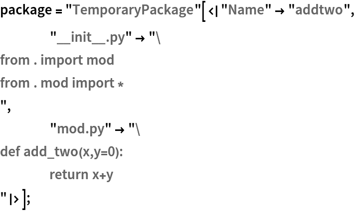 package = "TemporaryPackage"[<|"Name" -> "addtwo",
    "__init__.py" -> "from . import mod
from . mod import *
",
    "mod.py" -> "def add_two(x,y=0):
	return x+y
"|>];