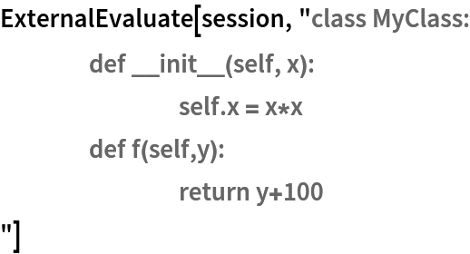 ExternalEvaluate[session, "class MyClass:
	def __init__(self, x):
		self.x = x*x
	def f(self,y):
		return y+100
"]