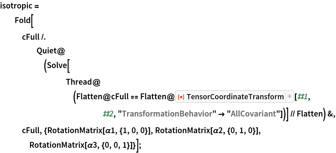 isotropic = Fold[cFull /. Quiet@(Solve[
         Thread@(Flatten@cFull == Flatten@ResourceFunction[
              "TensorCoordinateTransform"][#1, #2, "TransformationBehavior" -> "AllCovariant"])] // Flatten) &, cFull, {RotationMatrix[\[Alpha]1, {1, 0, 0}], RotationMatrix[\[Alpha]2, {0, 1, 0}], RotationMatrix[\[Alpha]3, {0, 0, 1}]}];