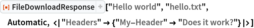 ResourceFunction[
 "FileDownloadResponse"]["Hello world", "hello.txt", Automatic, <|
  "Headers" -> {"My-Header" -> "Does it work?"}|>]