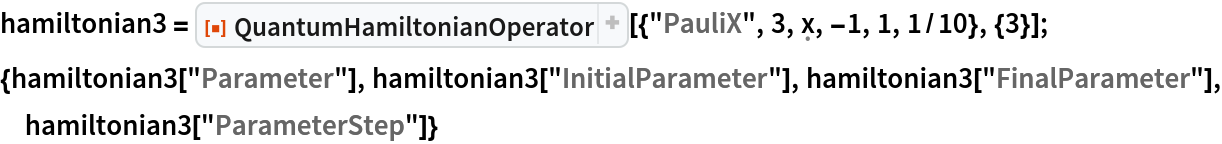 hamiltonian3 = ResourceFunction[
   "QuantumHamiltonianOperator"][{"PauliX", 3, \[FormalX], -1, 1, 1/10}, {3}];
{hamiltonian3["Parameter"], hamiltonian3["InitialParameter"], hamiltonian3["FinalParameter"], hamiltonian3["ParameterStep"]}