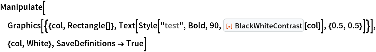 Manipulate[
 Graphics[{{col, Rectangle[]}, Text[Style["test", Bold, 90, ResourceFunction["BlackWhiteContrast"][col]], {0.5, 0.5}]}], {col, White}, SaveDefinitions -> True]