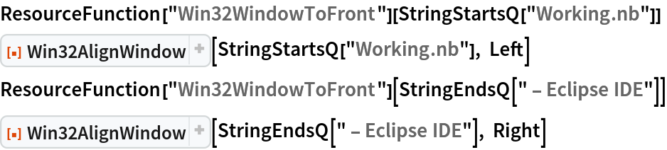 ResourceFunction["Win32WindowToFront"][StringStartsQ["Working.nb"]]
ResourceFunction[
 "Win32AlignWindow", ResourceSystemBase -> "https://www.wolframcloud.com/obj/resourcesystem/api/1.0"][StringStartsQ["Working.nb"], Left]
ResourceFunction["Win32WindowToFront"][StringEndsQ[" - Eclipse IDE"]]
ResourceFunction[
 "Win32AlignWindow", ResourceSystemBase -> "https://www.wolframcloud.com/obj/resourcesystem/api/1.0"][StringEndsQ[" - Eclipse IDE"], Right]