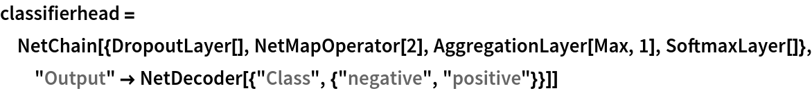 classifierhead = NetChain[{DropoutLayer[], NetMapOperator[2], AggregationLayer[Max, 1], SoftmaxLayer[]}, "Output" -> NetDecoder[{"Class", {"negative", "positive"}}]]