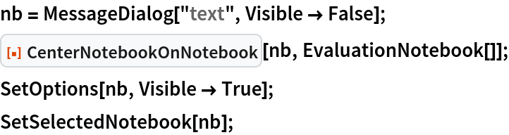 nb = MessageDialog["text", Visible -> False];
ResourceFunction["CenterNotebookOnNotebook"][nb, EvaluationNotebook[]];
SetOptions[nb, Visible -> True];
SetSelectedNotebook[nb];