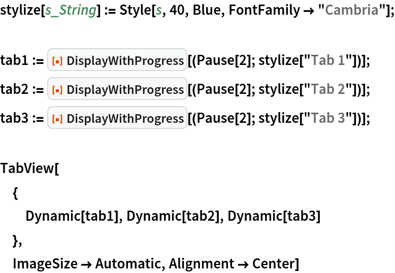 stylize[s_String] := Style[s, 40, Blue, FontFamily -> "Cambria"];

tab1 := ResourceFunction[
   "DisplayWithProgress"][(Pause[2]; stylize["Tab 1"])];
tab2 := ResourceFunction[
   "DisplayWithProgress"][(Pause[2]; stylize["Tab 2"])];
tab3 := ResourceFunction[
   "DisplayWithProgress"][(Pause[2]; stylize["Tab 3"])];

TabView[
 {
  Dynamic[tab1], Dynamic[tab2], Dynamic[tab3]
  },
 ImageSize -> Automatic, Alignment -> Center]