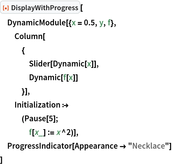 ResourceFunction["DisplayWithProgress"][
 DynamicModule[{x = 0.5, y, f},
  Column[
   {
    Slider[Dynamic[x]],
    Dynamic[f[x]]
    }],
  Initialization :>
   (Pause[5];
    f[x_] := x^2)],
 ProgressIndicator[Appearance -> "Necklace"]
 ]
