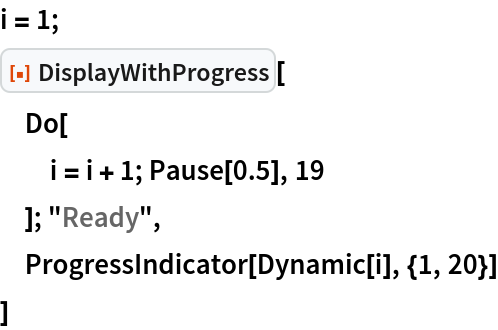 i = 1;
ResourceFunction["DisplayWithProgress"][
 Do[
  i = i + 1; Pause[0.5], 19
  ]; "Ready",
 ProgressIndicator[Dynamic[i], {1, 20}]
 ]