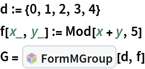 d := {0, 1, 2, 3, 4}
f[x_, y_] := Mod[x + y, 5]
G = InterpretationBox[FrameBox[TagBox[TooltipBox[PaneBox[GridBox[List[List[GraphicsBox[List[Thickness[0.0025`], List[FaceForm[List[RGBColor[0.9607843137254902`, 0.5058823529411764`, 0.19607843137254902`], Opacity[1.`]]], FilledCurveBox[List[List[List[0, 2, 0], List[0, 1, 0], List[0, 1, 0], List[0, 1, 0], List[0, 1, 0]], List[List[0, 2, 0], List[0, 1, 0], List[0, 1, 0], List[0, 1, 0], List[0, 1, 0]], List[List[0, 2, 0], List[0, 1, 0], List[0, 1, 0], List[0, 1, 0], List[0, 1, 0], List[0, 1, 0]], List[List[0, 2, 0], List[1, 3, 3], List[0, 1, 0], List[1, 3, 3], List[0, 1, 0], List[1, 3, 3], List[0, 1, 0], List[1, 3, 3], List[1, 3, 3], List[0, 1, 0], List[1, 3, 3], List[0, 1, 0], List[1, 3, 3]]], List[List[List[205.`, 22.863691329956055`], List[205.`, 212.31669425964355`], List[246.01799774169922`, 235.99870109558105`], List[369.0710144042969`, 307.0436840057373`], List[369.0710144042969`, 117.59068870544434`], List[205.`, 22.863691329956055`]], List[List[30.928985595703125`, 307.0436840057373`], List[153.98200225830078`, 235.99870109558105`], List[195.`, 212.31669425964355`], List[195.`, 22.863691329956055`], List[30.928985595703125`, 117.59068870544434`], List[30.928985595703125`, 307.0436840057373`]], List[List[200.`, 410.42970085144043`], List[364.0710144042969`, 315.7036876678467`], List[241.01799774169922`, 244.65868949890137`], List[200.`, 220.97669792175293`], List[158.98200225830078`, 244.65868949890137`], List[35.928985595703125`, 315.7036876678467`], List[200.`, 410.42970085144043`]], List[List[376.5710144042969`, 320.03370475769043`], List[202.5`, 420.53370475769043`], List[200.95300006866455`, 421.42667961120605`], List[199.04699993133545`, 421.42667961120605`], List[197.5`, 420.53370475769043`], List[23.428985595703125`, 320.03370475769043`], List[21.882003784179688`, 319.1406993865967`], List[20.928985595703125`, 317.4896984100342`], List[20.928985595703125`, 315.7036876678467`], List[20.928985595703125`, 114.70369529724121`], List[20.928985595703125`, 112.91769218444824`], List[21.882003784179688`, 111.26669120788574`], List[23.428985595703125`, 110.37369346618652`], List[197.5`, 9.87369155883789`], List[198.27300024032593`, 9.426692008972168`], List[199.13700008392334`, 9.203690528869629`], List[200.`, 9.203690528869629`], List[200.86299991607666`, 9.203690528869629`], List[201.72699999809265`, 9.426692008972168`], List[202.5`, 9.87369155883789`], List[376.5710144042969`, 110.37369346618652`], List[378.1179962158203`, 111.26669120788574`], List[379.0710144042969`, 112.91769218444824`], List[379.0710144042969`, 114.70369529724121`], List[379.0710144042969`, 315.7036876678467`], List[379.0710144042969`, 317.4896984100342`], List[378.1179962158203`, 319.1406993865967`], List[376.5710144042969`, 320.03370475769043`]]]]], List[FaceForm[List[RGBColor[0.5529411764705883`, 0.6745098039215687`, 0.8117647058823529`], Opacity[1.`]]], FilledCurveBox[List[List[List[0, 2, 0], List[0, 1, 0], List[0, 1, 0], List[0, 1, 0]]], List[List[List[44.92900085449219`, 282.59088134765625`], List[181.00001525878906`, 204.0298843383789`], List[181.00001525878906`, 46.90887451171875`], List[44.92900085449219`, 125.46986389160156`], List[44.92900085449219`, 282.59088134765625`]]]]], List[FaceForm[List[RGBColor[0.6627450980392157`, 0.803921568627451`, 0.5686274509803921`], Opacity[1.`]]], FilledCurveBox[List[List[List[0, 2, 0], List[0, 1, 0], List[0, 1, 0], List[0, 1, 0]]], List[List[List[355.0710144042969`, 282.59088134765625`], List[355.0710144042969`, 125.46986389160156`], List[219.`, 46.90887451171875`], List[219.`, 204.0298843383789`], List[355.0710144042969`, 282.59088134765625`]]]]], List[FaceForm[List[RGBColor[0.6901960784313725`, 0.5882352941176471`, 0.8117647058823529`], Opacity[1.`]]], FilledCurveBox[List[List[List[0, 2, 0], List[0, 1, 0], List[0, 1, 0], List[0, 1, 0]]], List[List[List[200.`, 394.0606994628906`], List[336.0710144042969`, 315.4997024536133`], List[200.`, 236.93968200683594`], List[63.928985595703125`, 315.4997024536133`], List[200.`, 394.0606994628906`]]]]]], List[Rule[BaselinePosition, Scaled[0.15`]], Rule[ImageSize, 10], Rule[ImageSize, 15]]], StyleBox[RowBox[List["FormMGroup", " "]], Rule[ShowAutoStyles, False], Rule[ShowStringCharacters, False], Rule[FontSize, Times[0.9`, Inherited]], Rule[FontColor, GrayLevel[0.1`]]]]], Rule[GridBoxSpacings, List[Rule["Columns", List[List[0.25`]]]]]], Rule[Alignment, List[Left, Baseline]], Rule[BaselinePosition, Baseline], Rule[FrameMargins, List[List[3, 0], List[0, 0]]], Rule[BaseStyle, List[Rule[LineSpacing, List[0, 0]], Rule[LineBreakWithin, False]]]], RowBox[List["PacletSymbol", "[", RowBox[List["\"Taggar/MGroups\"", ",", "\"Taggar`MGroups`FormMGroup\""]], "]"]], Rule[TooltipStyle, List[Rule[ShowAutoStyles, True], Rule[ShowStringCharacters, True]]]], Function[Annotation[Slot[1], Style[Defer[PacletSymbol["Taggar/MGroups", "Taggar`MGroups`FormMGroup"]], Rule[ShowStringCharacters, True]], "Tooltip"]]], Rule[Background, RGBColor[0.968`, 0.976`, 0.984`]], Rule[BaselinePosition, Baseline], Rule[DefaultBaseStyle, List[]], Rule[FrameMargins, List[List[0, 0], List[1, 1]]], Rule[FrameStyle, RGBColor[0.831`, 0.847`, 0.85`]], Rule[RoundingRadius, 4]], PacletSymbol["Taggar/MGroups", "Taggar`MGroups`FormMGroup"], Rule[Selectable, False], Rule[SelectWithContents, True], Rule[BoxID, "PacletSymbolBox"]][d, f]