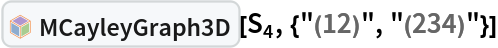 InterpretationBox[FrameBox[TagBox[TooltipBox[PaneBox[GridBox[List[List[GraphicsBox[List[Thickness[0.0025`], List[FaceForm[List[RGBColor[0.9607843137254902`, 0.5058823529411764`, 0.19607843137254902`], Opacity[1.`]]], FilledCurveBox[List[List[List[0, 2, 0], List[0, 1, 0], List[0, 1, 0], List[0, 1, 0], List[0, 1, 0]], List[List[0, 2, 0], List[0, 1, 0], List[0, 1, 0], List[0, 1, 0], List[0, 1, 0]], List[List[0, 2, 0], List[0, 1, 0], List[0, 1, 0], List[0, 1, 0], List[0, 1, 0], List[0, 1, 0]], List[List[0, 2, 0], List[1, 3, 3], List[0, 1, 0], List[1, 3, 3], List[0, 1, 0], List[1, 3, 3], List[0, 1, 0], List[1, 3, 3], List[1, 3, 3], List[0, 1, 0], List[1, 3, 3], List[0, 1, 0], List[1, 3, 3]]], List[List[List[205.`, 22.863691329956055`], List[205.`, 212.31669425964355`], List[246.01799774169922`, 235.99870109558105`], List[369.0710144042969`, 307.0436840057373`], List[369.0710144042969`, 117.59068870544434`], List[205.`, 22.863691329956055`]], List[List[30.928985595703125`, 307.0436840057373`], List[153.98200225830078`, 235.99870109558105`], List[195.`, 212.31669425964355`], List[195.`, 22.863691329956055`], List[30.928985595703125`, 117.59068870544434`], List[30.928985595703125`, 307.0436840057373`]], List[List[200.`, 410.42970085144043`], List[364.0710144042969`, 315.7036876678467`], List[241.01799774169922`, 244.65868949890137`], List[200.`, 220.97669792175293`], List[158.98200225830078`, 244.65868949890137`], List[35.928985595703125`, 315.7036876678467`], List[200.`, 410.42970085144043`]], List[List[376.5710144042969`, 320.03370475769043`], List[202.5`, 420.53370475769043`], List[200.95300006866455`, 421.42667961120605`], List[199.04699993133545`, 421.42667961120605`], List[197.5`, 420.53370475769043`], List[23.428985595703125`, 320.03370475769043`], List[21.882003784179688`, 319.1406993865967`], List[20.928985595703125`, 317.4896984100342`], List[20.928985595703125`, 315.7036876678467`], List[20.928985595703125`, 114.70369529724121`], List[20.928985595703125`, 112.91769218444824`], List[21.882003784179688`, 111.26669120788574`], List[23.428985595703125`, 110.37369346618652`], List[197.5`, 9.87369155883789`], List[198.27300024032593`, 9.426692008972168`], List[199.13700008392334`, 9.203690528869629`], List[200.`, 9.203690528869629`], List[200.86299991607666`, 9.203690528869629`], List[201.72699999809265`, 9.426692008972168`], List[202.5`, 9.87369155883789`], List[376.5710144042969`, 110.37369346618652`], List[378.1179962158203`, 111.26669120788574`], List[379.0710144042969`, 112.91769218444824`], List[379.0710144042969`, 114.70369529724121`], List[379.0710144042969`, 315.7036876678467`], List[379.0710144042969`, 317.4896984100342`], List[378.1179962158203`, 319.1406993865967`], List[376.5710144042969`, 320.03370475769043`]]]]], List[FaceForm[List[RGBColor[0.5529411764705883`, 0.6745098039215687`, 0.8117647058823529`], Opacity[1.`]]], FilledCurveBox[List[List[List[0, 2, 0], List[0, 1, 0], List[0, 1, 0], List[0, 1, 0]]], List[List[List[44.92900085449219`, 282.59088134765625`], List[181.00001525878906`, 204.0298843383789`], List[181.00001525878906`, 46.90887451171875`], List[44.92900085449219`, 125.46986389160156`], List[44.92900085449219`, 282.59088134765625`]]]]], List[FaceForm[List[RGBColor[0.6627450980392157`, 0.803921568627451`, 0.5686274509803921`], Opacity[1.`]]], FilledCurveBox[List[List[List[0, 2, 0], List[0, 1, 0], List[0, 1, 0], List[0, 1, 0]]], List[List[List[355.0710144042969`, 282.59088134765625`], List[355.0710144042969`, 125.46986389160156`], List[219.`, 46.90887451171875`], List[219.`, 204.0298843383789`], List[355.0710144042969`, 282.59088134765625`]]]]], List[FaceForm[List[RGBColor[0.6901960784313725`, 0.5882352941176471`, 0.8117647058823529`], Opacity[1.`]]], FilledCurveBox[List[List[List[0, 2, 0], List[0, 1, 0], List[0, 1, 0], List[0, 1, 0]]], List[List[List[200.`, 394.0606994628906`], List[336.0710144042969`, 315.4997024536133`], List[200.`, 236.93968200683594`], List[63.928985595703125`, 315.4997024536133`], List[200.`, 394.0606994628906`]]]]]], List[Rule[BaselinePosition, Scaled[0.15`]], Rule[ImageSize, 10], Rule[ImageSize, 15]]], StyleBox[RowBox[List["MCayleyGraph3D", " "]], Rule[ShowAutoStyles, False], Rule[ShowStringCharacters, False], Rule[FontSize, Times[0.9`, Inherited]], Rule[FontColor, GrayLevel[0.1`]]]]], Rule[GridBoxSpacings, List[Rule["Columns", List[List[0.25`]]]]]], Rule[Alignment, List[Left, Baseline]], Rule[BaselinePosition, Baseline], Rule[FrameMargins, List[List[3, 0], List[0, 0]]], Rule[BaseStyle, List[Rule[LineSpacing, List[0, 0]], Rule[LineBreakWithin, False]]]], RowBox[List["PacletSymbol", "[", RowBox[List["\"Taggar/MGroups\"", ",", "\"Taggar`MGroups`MCayleyGraph3D\""]], "]"]], Rule[TooltipStyle, List[Rule[ShowAutoStyles, True], Rule[ShowStringCharacters, True]]]], Function[Annotation[Slot[1], Style[Defer[PacletSymbol["Taggar/MGroups", "Taggar`MGroups`MCayleyGraph3D"]], Rule[ShowStringCharacters, True]], "Tooltip"]]], Rule[Background, RGBColor[0.968`, 0.976`, 0.984`]], Rule[BaselinePosition, Baseline], Rule[DefaultBaseStyle, List[]], Rule[FrameMargins, List[List[0, 0], List[1, 1]]], Rule[FrameStyle, RGBColor[0.831`, 0.847`, 0.85`]], Rule[RoundingRadius, 4]], PacletSymbol["Taggar/MGroups", "Taggar`MGroups`MCayleyGraph3D"], Rule[Selectable, False], Rule[SelectWithContents, True], Rule[BoxID, "PacletSymbolBox"]][Subscript[S, 4], {"(12)", "(234)"}]
