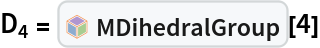 Subscript[D, 4] = InterpretationBox[FrameBox[TagBox[TooltipBox[PaneBox[GridBox[List[List[GraphicsBox[List[Thickness[0.0025`], List[FaceForm[List[RGBColor[0.9607843137254902`, 0.5058823529411764`, 0.19607843137254902`], Opacity[1.`]]], FilledCurveBox[List[List[List[0, 2, 0], List[0, 1, 0], List[0, 1, 0], List[0, 1, 0], List[0, 1, 0]], List[List[0, 2, 0], List[0, 1, 0], List[0, 1, 0], List[0, 1, 0], List[0, 1, 0]], List[List[0, 2, 0], List[0, 1, 0], List[0, 1, 0], List[0, 1, 0], List[0, 1, 0], List[0, 1, 0]], List[List[0, 2, 0], List[1, 3, 3], List[0, 1, 0], List[1, 3, 3], List[0, 1, 0], List[1, 3, 3], List[0, 1, 0], List[1, 3, 3], List[1, 3, 3], List[0, 1, 0], List[1, 3, 3], List[0, 1, 0], List[1, 3, 3]]], List[List[List[205.`, 22.863691329956055`], List[205.`, 212.31669425964355`], List[246.01799774169922`, 235.99870109558105`], List[369.0710144042969`, 307.0436840057373`], List[369.0710144042969`, 117.59068870544434`], List[205.`, 22.863691329956055`]], List[List[30.928985595703125`, 307.0436840057373`], List[153.98200225830078`, 235.99870109558105`], List[195.`, 212.31669425964355`], List[195.`, 22.863691329956055`], List[30.928985595703125`, 117.59068870544434`], List[30.928985595703125`, 307.0436840057373`]], List[List[200.`, 410.42970085144043`], List[364.0710144042969`, 315.7036876678467`], List[241.01799774169922`, 244.65868949890137`], List[200.`, 220.97669792175293`], List[158.98200225830078`, 244.65868949890137`], List[35.928985595703125`, 315.7036876678467`], List[200.`, 410.42970085144043`]], List[List[376.5710144042969`, 320.03370475769043`], List[202.5`, 420.53370475769043`], List[200.95300006866455`, 421.42667961120605`], List[199.04699993133545`, 421.42667961120605`], List[197.5`, 420.53370475769043`], List[23.428985595703125`, 320.03370475769043`], List[21.882003784179688`, 319.1406993865967`], List[20.928985595703125`, 317.4896984100342`], List[20.928985595703125`, 315.7036876678467`], List[20.928985595703125`, 114.70369529724121`], List[20.928985595703125`, 112.91769218444824`], List[21.882003784179688`, 111.26669120788574`], List[23.428985595703125`, 110.37369346618652`], List[197.5`, 9.87369155883789`], List[198.27300024032593`, 9.426692008972168`], List[199.13700008392334`, 9.203690528869629`], List[200.`, 9.203690528869629`], List[200.86299991607666`, 9.203690528869629`], List[201.72699999809265`, 9.426692008972168`], List[202.5`, 9.87369155883789`], List[376.5710144042969`, 110.37369346618652`], List[378.1179962158203`, 111.26669120788574`], List[379.0710144042969`, 112.91769218444824`], List[379.0710144042969`, 114.70369529724121`], List[379.0710144042969`, 315.7036876678467`], List[379.0710144042969`, 317.4896984100342`], List[378.1179962158203`, 319.1406993865967`], List[376.5710144042969`, 320.03370475769043`]]]]], List[FaceForm[List[RGBColor[0.5529411764705883`, 0.6745098039215687`, 0.8117647058823529`], Opacity[1.`]]], FilledCurveBox[List[List[List[0, 2, 0], List[0, 1, 0], List[0, 1, 0], List[0, 1, 0]]], List[List[List[44.92900085449219`, 282.59088134765625`], List[181.00001525878906`, 204.0298843383789`], List[181.00001525878906`, 46.90887451171875`], List[44.92900085449219`, 125.46986389160156`], List[44.92900085449219`, 282.59088134765625`]]]]], List[FaceForm[List[RGBColor[0.6627450980392157`, 0.803921568627451`, 0.5686274509803921`], Opacity[1.`]]], FilledCurveBox[List[List[List[0, 2, 0], List[0, 1, 0], List[0, 1, 0], List[0, 1, 0]]], List[List[List[355.0710144042969`, 282.59088134765625`], List[355.0710144042969`, 125.46986389160156`], List[219.`, 46.90887451171875`], List[219.`, 204.0298843383789`], List[355.0710144042969`, 282.59088134765625`]]]]], List[FaceForm[List[RGBColor[0.6901960784313725`, 0.5882352941176471`, 0.8117647058823529`], Opacity[1.`]]], FilledCurveBox[List[List[List[0, 2, 0], List[0, 1, 0], List[0, 1, 0], List[0, 1, 0]]], List[List[List[200.`, 394.0606994628906`], List[336.0710144042969`, 315.4997024536133`], List[200.`, 236.93968200683594`], List[63.928985595703125`, 315.4997024536133`], List[200.`, 394.0606994628906`]]]]]], List[Rule[BaselinePosition, Scaled[0.15`]], Rule[ImageSize, 10], Rule[ImageSize, 15]]], StyleBox[RowBox[List["MDihedralGroup", " "]], Rule[ShowAutoStyles, False], Rule[ShowStringCharacters, False], Rule[FontSize, Times[0.9`, Inherited]], Rule[FontColor, GrayLevel[0.1`]]]]], Rule[GridBoxSpacings, List[Rule["Columns", List[List[0.25`]]]]]], Rule[Alignment, List[Left, Baseline]], Rule[BaselinePosition, Baseline], Rule[FrameMargins, List[List[3, 0], List[0, 0]]], Rule[BaseStyle, List[Rule[LineSpacing, List[0, 0]], Rule[LineBreakWithin, False]]]], RowBox[List["PacletSymbol", "[", RowBox[List["\"Taggar/MGroups\"", ",", "\"Taggar`MGroups`MDihedralGroup\""]], "]"]], Rule[TooltipStyle, List[Rule[ShowAutoStyles, True], Rule[ShowStringCharacters, True]]]], Function[Annotation[Slot[1], Style[Defer[PacletSymbol["Taggar/MGroups", "Taggar`MGroups`MDihedralGroup"]], Rule[ShowStringCharacters, True]], "Tooltip"]]], Rule[Background, RGBColor[0.968`, 0.976`, 0.984`]], Rule[BaselinePosition, Baseline], Rule[DefaultBaseStyle, List[]], Rule[FrameMargins, List[List[0, 0], List[1, 1]]], Rule[FrameStyle, RGBColor[0.831`, 0.847`, 0.85`]], Rule[RoundingRadius, 4]], PacletSymbol["Taggar/MGroups", "Taggar`MGroups`MDihedralGroup"], Rule[Selectable, False], Rule[SelectWithContents, True], Rule[BoxID, "PacletSymbolBox"]][4]