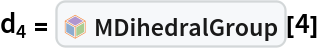 Subscript[d, 4] = InterpretationBox[FrameBox[TagBox[TooltipBox[PaneBox[GridBox[List[List[GraphicsBox[List[Thickness[0.0025`], List[FaceForm[List[RGBColor[0.9607843137254902`, 0.5058823529411764`, 0.19607843137254902`], Opacity[1.`]]], FilledCurveBox[List[List[List[0, 2, 0], List[0, 1, 0], List[0, 1, 0], List[0, 1, 0], List[0, 1, 0]], List[List[0, 2, 0], List[0, 1, 0], List[0, 1, 0], List[0, 1, 0], List[0, 1, 0]], List[List[0, 2, 0], List[0, 1, 0], List[0, 1, 0], List[0, 1, 0], List[0, 1, 0], List[0, 1, 0]], List[List[0, 2, 0], List[1, 3, 3], List[0, 1, 0], List[1, 3, 3], List[0, 1, 0], List[1, 3, 3], List[0, 1, 0], List[1, 3, 3], List[1, 3, 3], List[0, 1, 0], List[1, 3, 3], List[0, 1, 0], List[1, 3, 3]]], List[List[List[205.`, 22.863691329956055`], List[205.`, 212.31669425964355`], List[246.01799774169922`, 235.99870109558105`], List[369.0710144042969`, 307.0436840057373`], List[369.0710144042969`, 117.59068870544434`], List[205.`, 22.863691329956055`]], List[List[30.928985595703125`, 307.0436840057373`], List[153.98200225830078`, 235.99870109558105`], List[195.`, 212.31669425964355`], List[195.`, 22.863691329956055`], List[30.928985595703125`, 117.59068870544434`], List[30.928985595703125`, 307.0436840057373`]], List[List[200.`, 410.42970085144043`], List[364.0710144042969`, 315.7036876678467`], List[241.01799774169922`, 244.65868949890137`], List[200.`, 220.97669792175293`], List[158.98200225830078`, 244.65868949890137`], List[35.928985595703125`, 315.7036876678467`], List[200.`, 410.42970085144043`]], List[List[376.5710144042969`, 320.03370475769043`], List[202.5`, 420.53370475769043`], List[200.95300006866455`, 421.42667961120605`], List[199.04699993133545`, 421.42667961120605`], List[197.5`, 420.53370475769043`], List[23.428985595703125`, 320.03370475769043`], List[21.882003784179688`, 319.1406993865967`], List[20.928985595703125`, 317.4896984100342`], List[20.928985595703125`, 315.7036876678467`], List[20.928985595703125`, 114.70369529724121`], List[20.928985595703125`, 112.91769218444824`], List[21.882003784179688`, 111.26669120788574`], List[23.428985595703125`, 110.37369346618652`], List[197.5`, 9.87369155883789`], List[198.27300024032593`, 9.426692008972168`], List[199.13700008392334`, 9.203690528869629`], List[200.`, 9.203690528869629`], List[200.86299991607666`, 9.203690528869629`], List[201.72699999809265`, 9.426692008972168`], List[202.5`, 9.87369155883789`], List[376.5710144042969`, 110.37369346618652`], List[378.1179962158203`, 111.26669120788574`], List[379.0710144042969`, 112.91769218444824`], List[379.0710144042969`, 114.70369529724121`], List[379.0710144042969`, 315.7036876678467`], List[379.0710144042969`, 317.4896984100342`], List[378.1179962158203`, 319.1406993865967`], List[376.5710144042969`, 320.03370475769043`]]]]], List[FaceForm[List[RGBColor[0.5529411764705883`, 0.6745098039215687`, 0.8117647058823529`], Opacity[1.`]]], FilledCurveBox[List[List[List[0, 2, 0], List[0, 1, 0], List[0, 1, 0], List[0, 1, 0]]], List[List[List[44.92900085449219`, 282.59088134765625`], List[181.00001525878906`, 204.0298843383789`], List[181.00001525878906`, 46.90887451171875`], List[44.92900085449219`, 125.46986389160156`], List[44.92900085449219`, 282.59088134765625`]]]]], List[FaceForm[List[RGBColor[0.6627450980392157`, 0.803921568627451`, 0.5686274509803921`], Opacity[1.`]]], FilledCurveBox[List[List[List[0, 2, 0], List[0, 1, 0], List[0, 1, 0], List[0, 1, 0]]], List[List[List[355.0710144042969`, 282.59088134765625`], List[355.0710144042969`, 125.46986389160156`], List[219.`, 46.90887451171875`], List[219.`, 204.0298843383789`], List[355.0710144042969`, 282.59088134765625`]]]]], List[FaceForm[List[RGBColor[0.6901960784313725`, 0.5882352941176471`, 0.8117647058823529`], Opacity[1.`]]], FilledCurveBox[List[List[List[0, 2, 0], List[0, 1, 0], List[0, 1, 0], List[0, 1, 0]]], List[List[List[200.`, 394.0606994628906`], List[336.0710144042969`, 315.4997024536133`], List[200.`, 236.93968200683594`], List[63.928985595703125`, 315.4997024536133`], List[200.`, 394.0606994628906`]]]]]], List[Rule[BaselinePosition, Scaled[0.15`]], Rule[ImageSize, 10], Rule[ImageSize, 15]]], StyleBox[RowBox[List["MDihedralGroup", " "]], Rule[ShowAutoStyles, False], Rule[ShowStringCharacters, False], Rule[FontSize, Times[0.9`, Inherited]], Rule[FontColor, GrayLevel[0.1`]]]]], Rule[GridBoxSpacings, List[Rule["Columns", List[List[0.25`]]]]]], Rule[Alignment, List[Left, Baseline]], Rule[BaselinePosition, Baseline], Rule[FrameMargins, List[List[3, 0], List[0, 0]]], Rule[BaseStyle, List[Rule[LineSpacing, List[0, 0]], Rule[LineBreakWithin, False]]]], RowBox[List["PacletSymbol", "[", RowBox[List["\"Taggar/MGroups\"", ",", "\"Taggar`MGroups`MDihedralGroup\""]], "]"]], Rule[TooltipStyle, List[Rule[ShowAutoStyles, True], Rule[ShowStringCharacters, True]]]], Function[Annotation[Slot[1], Style[Defer[PacletSymbol["Taggar/MGroups", "Taggar`MGroups`MDihedralGroup"]], Rule[ShowStringCharacters, True]], "Tooltip"]]], Rule[Background, RGBColor[0.968`, 0.976`, 0.984`]], Rule[BaselinePosition, Baseline], Rule[DefaultBaseStyle, List[]], Rule[FrameMargins, List[List[0, 0], List[1, 1]]], Rule[FrameStyle, RGBColor[0.831`, 0.847`, 0.85`]], Rule[RoundingRadius, 4]], PacletSymbol["Taggar/MGroups", "Taggar`MGroups`MDihedralGroup"], Rule[Selectable, False], Rule[SelectWithContents, True], Rule[BoxID, "PacletSymbolBox"]][4]