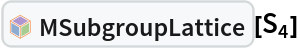 InterpretationBox[FrameBox[TagBox[TooltipBox[PaneBox[GridBox[List[List[GraphicsBox[List[Thickness[0.0025`], List[FaceForm[List[RGBColor[0.9607843137254902`, 0.5058823529411764`, 0.19607843137254902`], Opacity[1.`]]], FilledCurveBox[List[List[List[0, 2, 0], List[0, 1, 0], List[0, 1, 0], List[0, 1, 0], List[0, 1, 0]], List[List[0, 2, 0], List[0, 1, 0], List[0, 1, 0], List[0, 1, 0], List[0, 1, 0]], List[List[0, 2, 0], List[0, 1, 0], List[0, 1, 0], List[0, 1, 0], List[0, 1, 0], List[0, 1, 0]], List[List[0, 2, 0], List[1, 3, 3], List[0, 1, 0], List[1, 3, 3], List[0, 1, 0], List[1, 3, 3], List[0, 1, 0], List[1, 3, 3], List[1, 3, 3], List[0, 1, 0], List[1, 3, 3], List[0, 1, 0], List[1, 3, 3]]], List[List[List[205.`, 22.863691329956055`], List[205.`, 212.31669425964355`], List[246.01799774169922`, 235.99870109558105`], List[369.0710144042969`, 307.0436840057373`], List[369.0710144042969`, 117.59068870544434`], List[205.`, 22.863691329956055`]], List[List[30.928985595703125`, 307.0436840057373`], List[153.98200225830078`, 235.99870109558105`], List[195.`, 212.31669425964355`], List[195.`, 22.863691329956055`], List[30.928985595703125`, 117.59068870544434`], List[30.928985595703125`, 307.0436840057373`]], List[List[200.`, 410.42970085144043`], List[364.0710144042969`, 315.7036876678467`], List[241.01799774169922`, 244.65868949890137`], List[200.`, 220.97669792175293`], List[158.98200225830078`, 244.65868949890137`], List[35.928985595703125`, 315.7036876678467`], List[200.`, 410.42970085144043`]], List[List[376.5710144042969`, 320.03370475769043`], List[202.5`, 420.53370475769043`], List[200.95300006866455`, 421.42667961120605`], List[199.04699993133545`, 421.42667961120605`], List[197.5`, 420.53370475769043`], List[23.428985595703125`, 320.03370475769043`], List[21.882003784179688`, 319.1406993865967`], List[20.928985595703125`, 317.4896984100342`], List[20.928985595703125`, 315.7036876678467`], List[20.928985595703125`, 114.70369529724121`], List[20.928985595703125`, 112.91769218444824`], List[21.882003784179688`, 111.26669120788574`], List[23.428985595703125`, 110.37369346618652`], List[197.5`, 9.87369155883789`], List[198.27300024032593`, 9.426692008972168`], List[199.13700008392334`, 9.203690528869629`], List[200.`, 9.203690528869629`], List[200.86299991607666`, 9.203690528869629`], List[201.72699999809265`, 9.426692008972168`], List[202.5`, 9.87369155883789`], List[376.5710144042969`, 110.37369346618652`], List[378.1179962158203`, 111.26669120788574`], List[379.0710144042969`, 112.91769218444824`], List[379.0710144042969`, 114.70369529724121`], List[379.0710144042969`, 315.7036876678467`], List[379.0710144042969`, 317.4896984100342`], List[378.1179962158203`, 319.1406993865967`], List[376.5710144042969`, 320.03370475769043`]]]]], List[FaceForm[List[RGBColor[0.5529411764705883`, 0.6745098039215687`, 0.8117647058823529`], Opacity[1.`]]], FilledCurveBox[List[List[List[0, 2, 0], List[0, 1, 0], List[0, 1, 0], List[0, 1, 0]]], List[List[List[44.92900085449219`, 282.59088134765625`], List[181.00001525878906`, 204.0298843383789`], List[181.00001525878906`, 46.90887451171875`], List[44.92900085449219`, 125.46986389160156`], List[44.92900085449219`, 282.59088134765625`]]]]], List[FaceForm[List[RGBColor[0.6627450980392157`, 0.803921568627451`, 0.5686274509803921`], Opacity[1.`]]], FilledCurveBox[List[List[List[0, 2, 0], List[0, 1, 0], List[0, 1, 0], List[0, 1, 0]]], List[List[List[355.0710144042969`, 282.59088134765625`], List[355.0710144042969`, 125.46986389160156`], List[219.`, 46.90887451171875`], List[219.`, 204.0298843383789`], List[355.0710144042969`, 282.59088134765625`]]]]], List[FaceForm[List[RGBColor[0.6901960784313725`, 0.5882352941176471`, 0.8117647058823529`], Opacity[1.`]]], FilledCurveBox[List[List[List[0, 2, 0], List[0, 1, 0], List[0, 1, 0], List[0, 1, 0]]], List[List[List[200.`, 394.0606994628906`], List[336.0710144042969`, 315.4997024536133`], List[200.`, 236.93968200683594`], List[63.928985595703125`, 315.4997024536133`], List[200.`, 394.0606994628906`]]]]]], List[Rule[BaselinePosition, Scaled[0.15`]], Rule[ImageSize, 10], Rule[ImageSize, 15]]], StyleBox[RowBox[List["MSubgroupLattice", " "]], Rule[ShowAutoStyles, False], Rule[ShowStringCharacters, False], Rule[FontSize, Times[0.9`, Inherited]], Rule[FontColor, GrayLevel[0.1`]]]]], Rule[GridBoxSpacings, List[Rule["Columns", List[List[0.25`]]]]]], Rule[Alignment, List[Left, Baseline]], Rule[BaselinePosition, Baseline], Rule[FrameMargins, List[List[3, 0], List[0, 0]]], Rule[BaseStyle, List[Rule[LineSpacing, List[0, 0]], Rule[LineBreakWithin, False]]]], RowBox[List["PacletSymbol", "[", RowBox[List["\"Taggar/MGroups\"", ",", "\"Taggar`MGroups`MSubgroupLattice\""]], "]"]], Rule[TooltipStyle, List[Rule[ShowAutoStyles, True], Rule[ShowStringCharacters, True]]]], Function[Annotation[Slot[1], Style[Defer[PacletSymbol["Taggar/MGroups", "Taggar`MGroups`MSubgroupLattice"]], Rule[ShowStringCharacters, True]], "Tooltip"]]], Rule[Background, RGBColor[0.968`, 0.976`, 0.984`]], Rule[BaselinePosition, Baseline], Rule[DefaultBaseStyle, List[]], Rule[FrameMargins, List[List[0, 0], List[1, 1]]], Rule[FrameStyle, RGBColor[0.831`, 0.847`, 0.85`]], Rule[RoundingRadius, 4]], PacletSymbol["Taggar/MGroups", "Taggar`MGroups`MSubgroupLattice"], Rule[Selectable, False], Rule[SelectWithContents, True], Rule[BoxID, "PacletSymbolBox"]][Subscript[S, 4]]