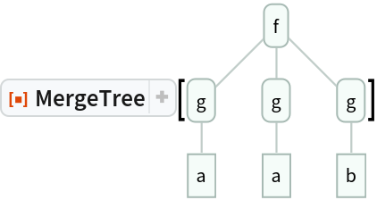 ResourceFunction["MergeTree"][\!\(\*
GraphicsBox[
NamespaceBox["Trees",
DynamicModuleBox[{Typeset`tree = HoldComplete[
Tree[$CellContext`f, { Tree[$CellContext`g, {
Tree[$CellContext`a, None]}], 
Tree[$CellContext`g, {
Tree[$CellContext`a, None]}], 
Tree[$CellContext`g, {
Tree[$CellContext`b, None]}]}]]}, 
NamespaceBox[{
{RGBColor[0.6588235294117647, 0.7294117647058823, 0.7058823529411765],
          AbsoluteThickness[1], Opacity[0.7], LineBox[{{0.8660254037844387, 1.7320508075688774`}, {0., 0.8660254037844387}}], LineBox[{{0.8660254037844387, 1.7320508075688774`}, {
          0.8660254037844387, 0.8660254037844387}}], LineBox[{{0.8660254037844387, 1.7320508075688774`}, {
          1.7320508075688774`, 0.8660254037844387}}], LineBox[{{0., 0.8660254037844387}, {0., 0.}}], LineBox[{{0.8660254037844387, 0.8660254037844387}, {
          0.8660254037844387, 0.}}], LineBox[{{1.7320508075688774`, 0.8660254037844387}, {
          1.7320508075688774`, 0.}}]}, 
{Hue[0.6, 0.2, 0.8], EdgeForm[{GrayLevel[0], Opacity[0.7]}], 
TagBox[InsetBox[
FrameBox["f",
Background->Directive[
RGBColor[0.9607843137254902, 0.9882352941176471, 0.9764705882352941]],
            
BaseStyle->GrayLevel[0],
FrameStyle->Directive[
RGBColor[0.6588235294117647, 0.7294117647058823, 0.7058823529411765], AbsoluteThickness[1]],
ImageSize->Automatic,
RoundingRadius->4,
StripOnInput->False], {0.8660254037844387, 1.7320508075688774}],
"DynamicName",
BoxID -> "VertexID$1"], 
TagBox[InsetBox[
FrameBox["g",
Background->Directive[
RGBColor[0.9607843137254902, 0.9882352941176471, 0.9764705882352941]],
            
BaseStyle->GrayLevel[0],
FrameStyle->Directive[
RGBColor[0.6588235294117647, 0.7294117647058823, 0.7058823529411765], AbsoluteThickness[1]],
ImageSize->Automatic,
RoundingRadius->4,
StripOnInput->False], {0., 0.8660254037844387}],
"DynamicName",
BoxID -> "VertexID$2"], 
TagBox[InsetBox[
FrameBox["a",
Background->Directive[
RGBColor[0.9607843137254902, 0.9882352941176471, 0.9764705882352941]],
            
BaseStyle->GrayLevel[0],
FrameStyle->Directive[
RGBColor[0.6588235294117647, 0.7294117647058823, 0.7058823529411765], AbsoluteThickness[1]],
ImageSize->Automatic,
RoundingRadius->0,
StripOnInput->False], {0., 0.}],
"DynamicName",
BoxID -> "VertexID$3"], 
TagBox[InsetBox[
FrameBox["g",
Background->Directive[
RGBColor[0.9607843137254902, 0.9882352941176471, 0.9764705882352941]],
            
BaseStyle->GrayLevel[0],
FrameStyle->Directive[
RGBColor[0.6588235294117647, 0.7294117647058823, 0.7058823529411765], AbsoluteThickness[1]],
ImageSize->Automatic,
RoundingRadius->4,
StripOnInput->False], {0.8660254037844387, 0.8660254037844387}],
"DynamicName",
BoxID -> "VertexID$4"], 
TagBox[InsetBox[
FrameBox["a",
Background->Directive[
RGBColor[0.9607843137254902, 0.9882352941176471, 0.9764705882352941]],
            
BaseStyle->GrayLevel[0],
FrameStyle->Directive[
RGBColor[0.6588235294117647, 0.7294117647058823, 0.7058823529411765], AbsoluteThickness[1]],
ImageSize->Automatic,
RoundingRadius->0,
StripOnInput->False], {0.8660254037844387, 0.}],
"DynamicName",
BoxID -> "VertexID$5"], 
TagBox[InsetBox[
FrameBox["g",
Background->Directive[
RGBColor[0.9607843137254902, 0.9882352941176471, 0.9764705882352941]],
            
BaseStyle->GrayLevel[0],
FrameStyle->Directive[
RGBColor[0.6588235294117647, 0.7294117647058823, 0.7058823529411765], AbsoluteThickness[1]],
ImageSize->Automatic,
RoundingRadius->4,
StripOnInput->False], {1.7320508075688774, 0.8660254037844387}],
"DynamicName",
BoxID -> "VertexID$6"], 
TagBox[InsetBox[
FrameBox["b",
Background->Directive[
RGBColor[0.9607843137254902, 0.9882352941176471, 0.9764705882352941]],
            
BaseStyle->GrayLevel[0],
FrameStyle->Directive[
RGBColor[0.6588235294117647, 0.7294117647058823, 0.7058823529411765], AbsoluteThickness[1]],
ImageSize->Automatic,
RoundingRadius->0,
StripOnInput->False], {1.7320508075688774, 0.}],
"DynamicName",
BoxID -> "VertexID$7"]}}]]],
AlignmentPoint->Center,
Axes->False,
AxesLabel->None,
AxesOrigin->Automatic,
AxesStyle->{},
Background->None,
BaseStyle->Directive[
     FrontEnd`GraphicsHighlightColor -> RGBColor[
       0.403921568627451, 0.8705882352941177, 0.7176470588235294]],
BaselinePosition->Automatic,
ContentSelectable->Automatic,
Epilog->{},
FormatType->StandardForm,
Frame->False,
FrameLabel->FormBox["False", StandardForm],
FrameStyle->{},
FrameTicks->None,
FrameTicksStyle->{},
GridLines->None,
GridLinesStyle->{},
ImageMargins->0.,
ImagePadding->All,
ImageSize->Automatic,
LabelStyle->{},
PlotLabel->None,
PlotRange->All,
PlotRangeClipping->False,
PlotRangePadding->Automatic,
PlotRegion->Automatic,
Prolog->{},
RotateLabel->True,
Ticks->Automatic,
TicksStyle->{}]\)]
