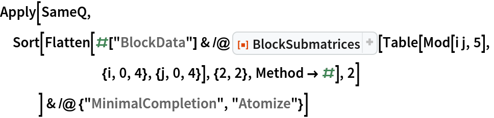 Apply[SameQ,
 Sort[Flatten[#["BlockData"] & /@ ResourceFunction["BlockSubmatrices"][Table[Mod[i j, 5],
        {i, 0, 4}, {j, 0, 4}], {2, 2}, Method -> #], 2]
    ] & /@ {"MinimalCompletion", "Atomize"}]