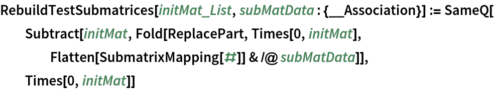 RebuildTestSubmatrices[initMat_List, subMatData : {__Association}] := SameQ[
  Subtract[initMat, Fold[ReplacePart, Times[0, initMat],
    Flatten[SubmatrixMapping[#]] & /@ subMatData]],
  Times[0, initMat]]