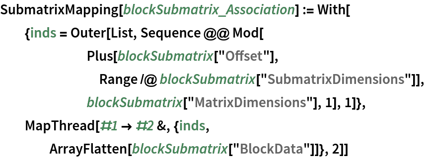 SubmatrixMapping[blockSubmatrix_Association] := With[
  {inds = Outer[List, Sequence @@ Mod[
       Plus[blockSubmatrix["Offset"],
        Range /@ blockSubmatrix["SubmatrixDimensions"]],
       blockSubmatrix["MatrixDimensions"], 1], 1]},
  MapThread[#1 -> #2 &, {inds,
    ArrayFlatten[blockSubmatrix["BlockData"]]}, 2]]