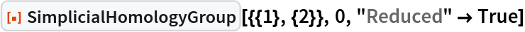 ResourceFunction["SimplicialHomologyGroup"][{{1}, {2}}, 0, "Reduced" -> True]