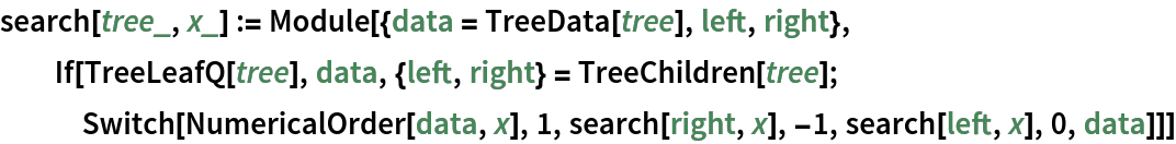 search[tree_, x_] := Module[{data = TreeData[tree], left, right}, If[TreeLeafQ[tree], data, {left, right} = TreeChildren[tree]; Switch[NumericalOrder[data, x], 1, search[right, x], -1, search[left, x], 0, data]]]