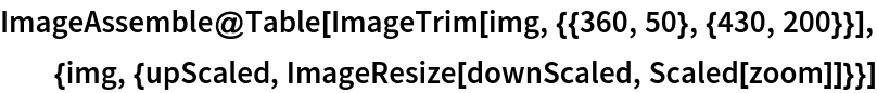 ImageAssemble@
 Table[ImageTrim[
   img, {{360, 50}, {430, 200}}], {img, {upScaled, ImageResize[downScaled, Scaled[zoom]]}}]