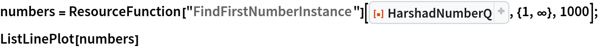 numbers = ResourceFunction["FindFirstNumberInstance"][ResourceFunction[
   "HarshadNumberQ", ResourceSystemBase -> "https://www.wolframcloud.com/obj/resourcesystem/api/1.0"], {1, \[Infinity]}, 1000];
ListLinePlot[numbers]