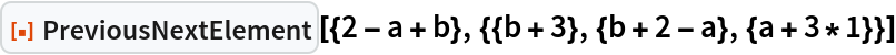 ResourceFunction["PreviousNextElement", ResourceVersion->"1.0.0"][{2 - a + b}, {{b + 3}, {b + 2 - a}, {a + 3*1}}]