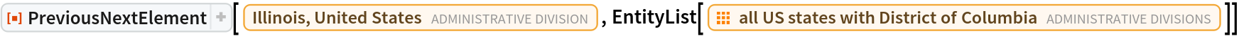 ResourceFunction[
 "PreviousNextElement", ResourceSystemBase -> "https://www.wolframcloud.com/obj/resourcesystem/api/1.0"][
 Entity["AdministrativeDivision", {"Illinois", "UnitedStates"}], EntityList[EntityClass["AdministrativeDivision", "AllUSStatesPlusDC"]]]