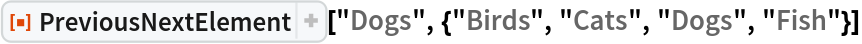ResourceFunction[
 "PreviousNextElement", ResourceSystemBase -> "https://www.wolframcloud.com/obj/resourcesystem/api/1.0"]["Dogs", {"Birds", "Cats", "Dogs", "Fish"}]