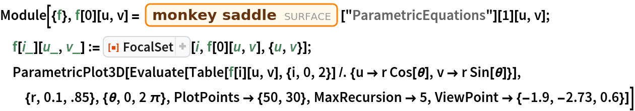 Module[{f}, f[0][u, v] = Entity["Surface", "MonkeySaddle"]["ParametricEquations"][1][u, v]; f[i_][u_, v_] := ResourceFunction["FocalSet"][i, f[0][u, v], {u, v}];
  ParametricPlot3D[
  Evaluate[
   Table[f[i][u, v], {i, 0, 2}] /. {u -> r Cos[\[Theta]], v -> r Sin[\[Theta]]}], {r, 0.1, .85}, {\[Theta], 0, 2 \[Pi]}, PlotPoints -> {50, 30}, MaxRecursion -> 5, ViewPoint -> {-1.9, -2.73, 0.6}]]