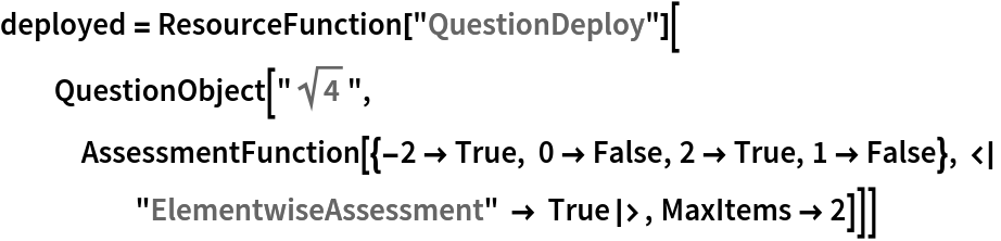 deployed = ResourceFunction["QuestionDeploy"][
  QuestionObject["\!\(\*SqrtBox[\(4\)]\)", AssessmentFunction[{-2 -> True, 0 -> False, 2 -> True, 1 -> False}, <|"ElementwiseAssessment" -> True|>, MaxItems -> 2]]]