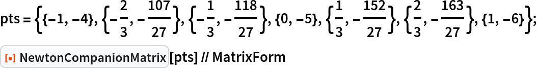 pts = {{-1, -4}, {-(2/3), -(107/27)}, {-(1/3), -(118/
     27)}, {0, -5}, {1/3, -(152/27)}, {2/3, -(163/27)}, {1, -6}};
ResourceFunction["NewtonCompanionMatrix"][pts] // MatrixForm