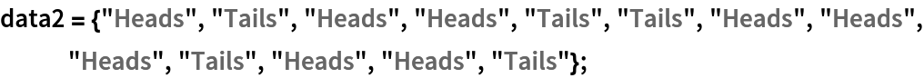 data2 = {"Heads", "Tails", "Heads", "Heads", "Tails", "Tails", "Heads", "Heads", "Heads", "Tails", "Heads", "Heads", "Tails"};