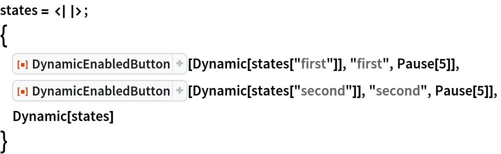 states = <||>;
{
 ResourceFunction["DynamicEnabledButton"][Dynamic[states["first"]], "first", Pause[5]],
 ResourceFunction["DynamicEnabledButton"][Dynamic[states["second"]], "second", Pause[5]],
 Dynamic[states]
 }