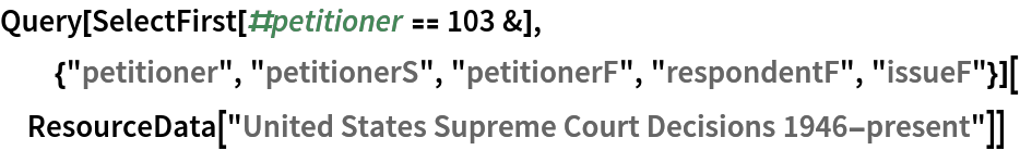 Query[SelectFirst[#petitioner == 103 &], {"petitioner", "petitionerS",
    "petitionerF", "respondentF", "issueF"}][
 ResourceData["United States Supreme Court Decisions 1946-present"]]