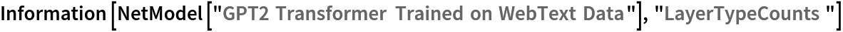 Information[
 NetModel[
  "GPT2 Transformer Trained on WebText Data"], "LayerTypeCounts"]