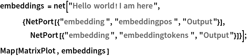 embeddings = net["Hello world! I am here",
   {NetPort[{"embedding", "embeddingpos", "Output"}],
    NetPort[{"embedding", "embeddingtokens", "Output"}]}];
Map[MatrixPlot, embeddings]