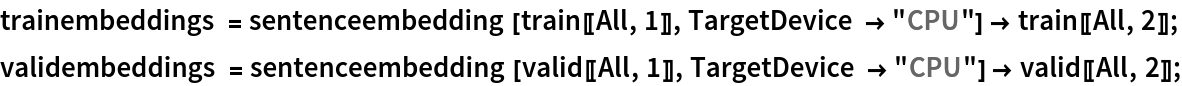 trainembeddings = sentenceembedding[train[[All, 1]], TargetDevice -> "CPU"] -> train[[All, 2]];
validembeddings = sentenceembedding[valid[[All, 1]], TargetDevice -> "CPU"] -> valid[[All, 2]];