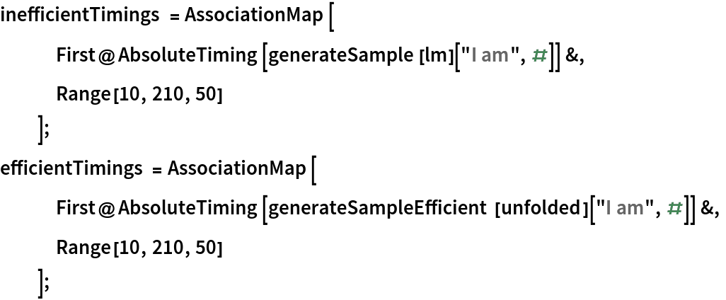 inefficientTimings = AssociationMap[
   First@AbsoluteTiming[generateSample[lm]["I am", #]] &,
   Range[10, 210, 50]
   ];
efficientTimings = AssociationMap[
   First@
     AbsoluteTiming[generateSampleEfficient[unfolded]["I am", #]] &,
   Range[10, 210, 50]
   ];
