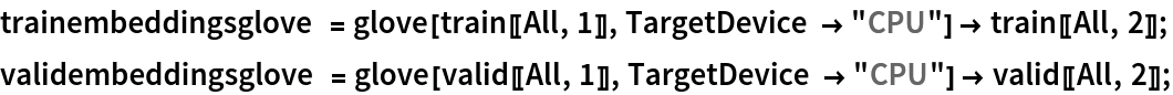 trainembeddingsglove = glove[train[[All, 1]], TargetDevice -> "CPU"] -> train[[All, 2]];
validembeddingsglove = glove[valid[[All, 1]], TargetDevice -> "CPU"] -> valid[[All, 2]];