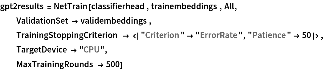 gpt2results = NetTrain[classifierhead, trainembeddings, All,
  ValidationSet -> validembeddings,
  TrainingStoppingCriterion -> <|"Criterion" -> "ErrorRate", "Patience" -> 50|>,
  TargetDevice -> "CPU",
  MaxTrainingRounds -> 500]
