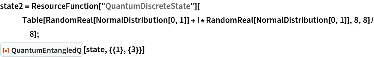 state2 = ResourceFunction["QuantumDiscreteState"][
   Table[RandomReal[NormalDistribution[0, 1]] + I*RandomReal[NormalDistribution[0, 1]], 8, 8]/8];
ResourceFunction["QuantumEntangledQ"][state, {{1}, {3}}]