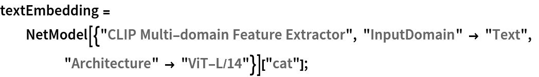 textEmbedding = NetModel[{"CLIP Multi-domain Feature Extractor", "InputDomain" -> "Text", "Architecture" -> "ViT-L/14"}]["cat"];